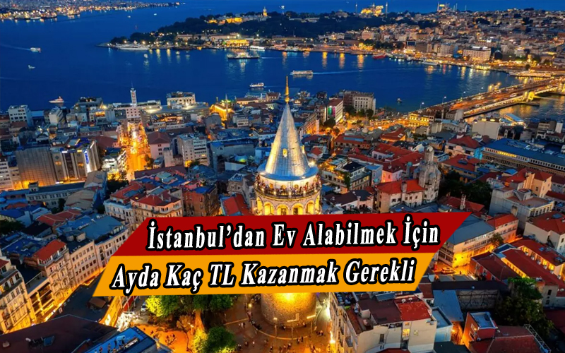 İstanbul'dan Ev Almak İçin Ayda En Az Kaç Tl Kazanmak Gerekir